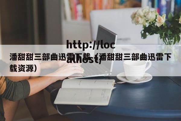 潘甜甜三部曲迅雷下载(潘甜甜三部曲迅雷下载资源)
